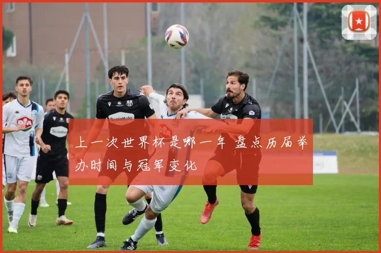 上一次世界杯是哪一年 盘点历届举办时间与冠军变化