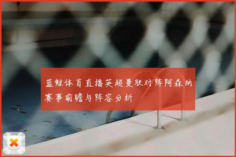 蓝鲸体育直播英超曼联对阵阿森纳赛事前瞻与阵容分析