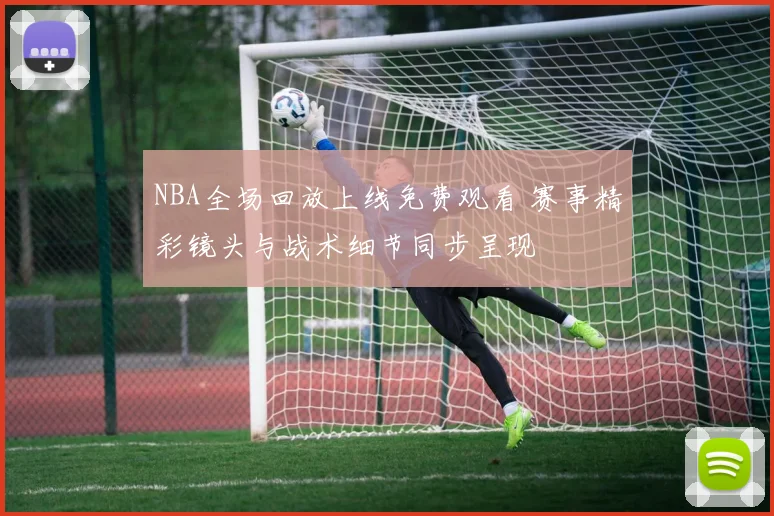 NBA全场回放上线免费观看 赛事精彩镜头与战术细节同步呈现