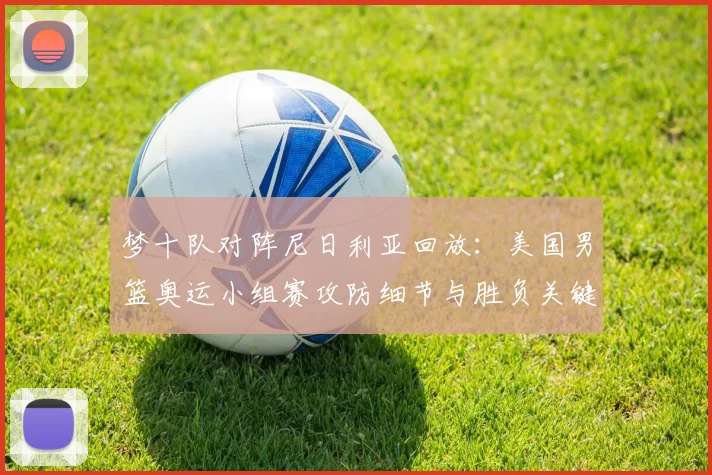 梦十队对阵尼日利亚回放：美国男篮奥运小组赛攻防细节与胜负关键解析