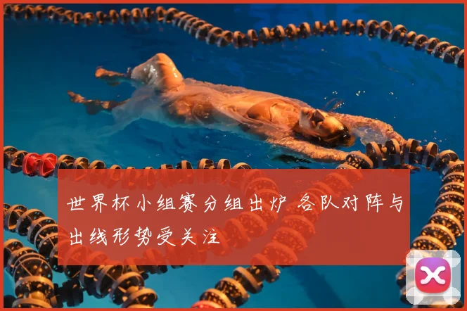 世界杯小组赛分组出炉 各队对阵与出线形势受关注