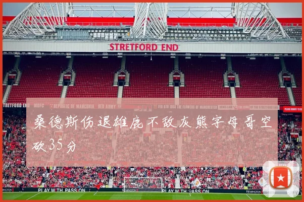 桑德斯伤退雄鹿不敌灰熊字母哥空砍35分