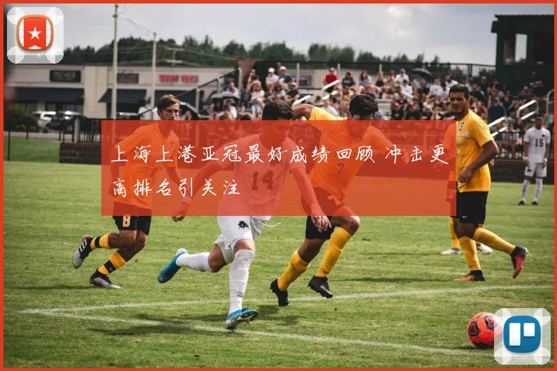 上海上港亚冠最好成绩回顾 冲击更高排名引关注