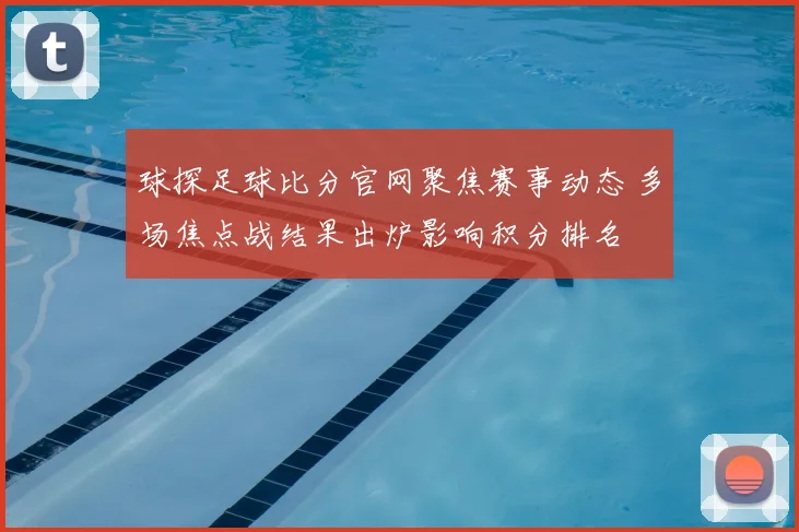 球探足球比分官网聚焦赛事动态 多场焦点战结果出炉影响积分排名